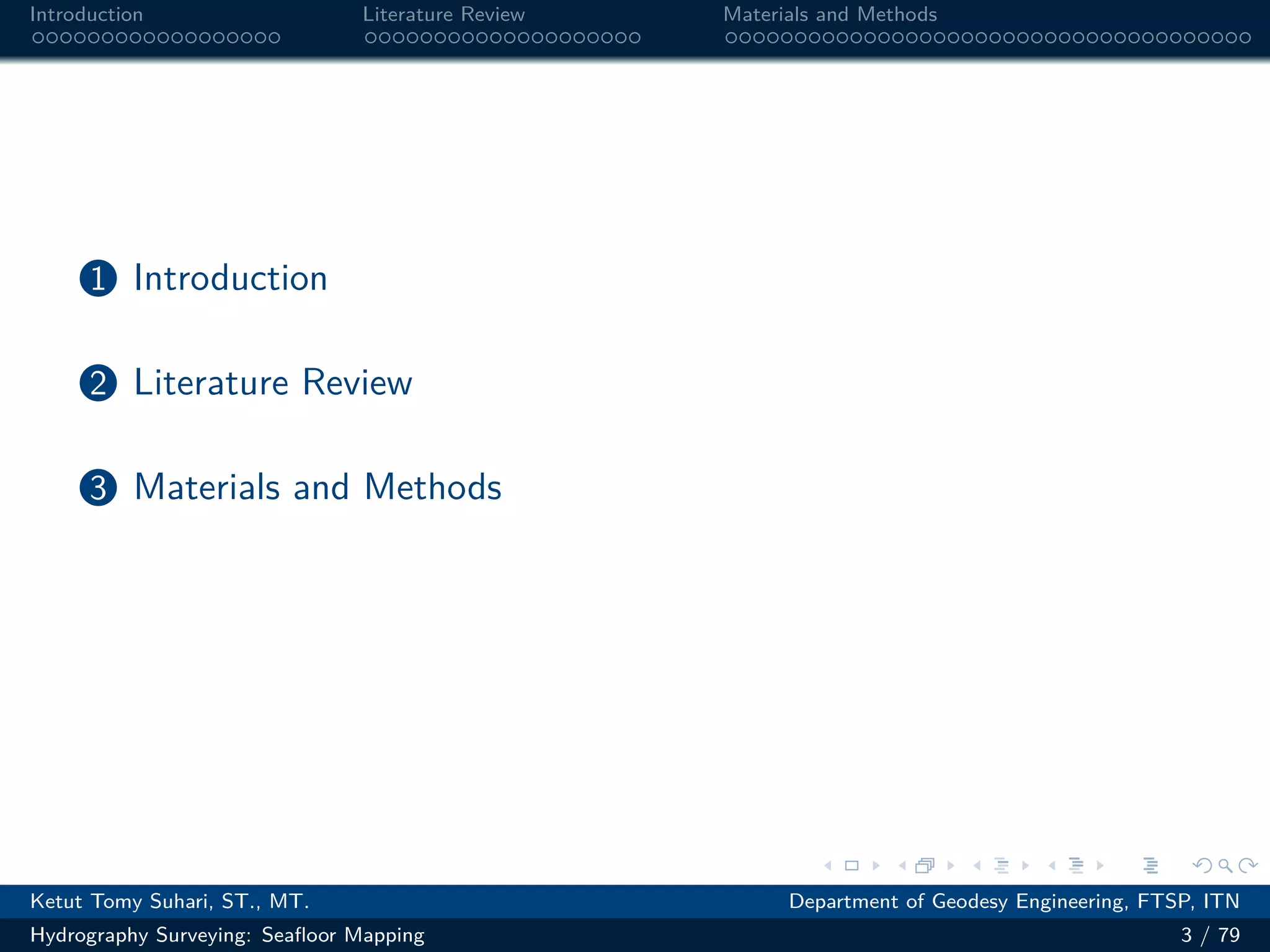 .
.
.
.
.
.
.
.
.
.
.
.
.
.
.
.
.
.
.
.
.
.
.
.
.
.
.
.
.
.
.
.
.
.
.
.
.
.
.
.
Introduction Literature Review Materials and Methods
1 Introduction
2 Literature Review
3 Materials and Methods
Ketut Tomy Suhari, ST., MT. Department of Geodesy Engineering, FTSP, ITN
Hydrography Surveying: Seafloor Mapping 3 / 79
 