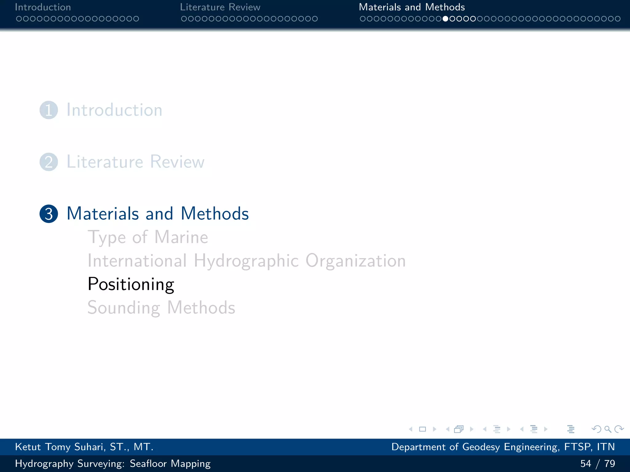 .
.
.
.
.
.
.
.
.
.
.
.
.
.
.
.
.
.
.
.
.
.
.
.
.
.
.
.
.
.
.
.
.
.
.
.
.
.
.
.
Introduction Literature Review Materials and Methods
1 Introduction
2 Literature Review
3 Materials and Methods
Type of Marine
International Hydrographic Organization
Positioning
Sounding Methods
Ketut Tomy Suhari, ST., MT. Department of Geodesy Engineering, FTSP, ITN
Hydrography Surveying: Seafloor Mapping 54 / 79
 