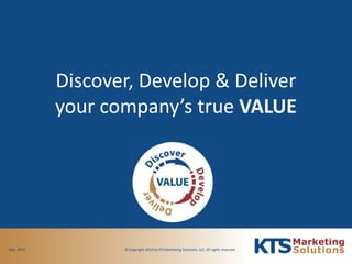 Discover, Develop & Deliveryour company’s true VALUE © Copyright 2010 by KTS Marketing Solutions, LLC. All rights reserved.  Mar, 2010 