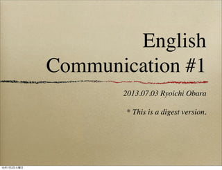 English
Communication #1
2013.07.03 Ryoichi Obara
* This is a digest version.
13年7月2日火曜日
 