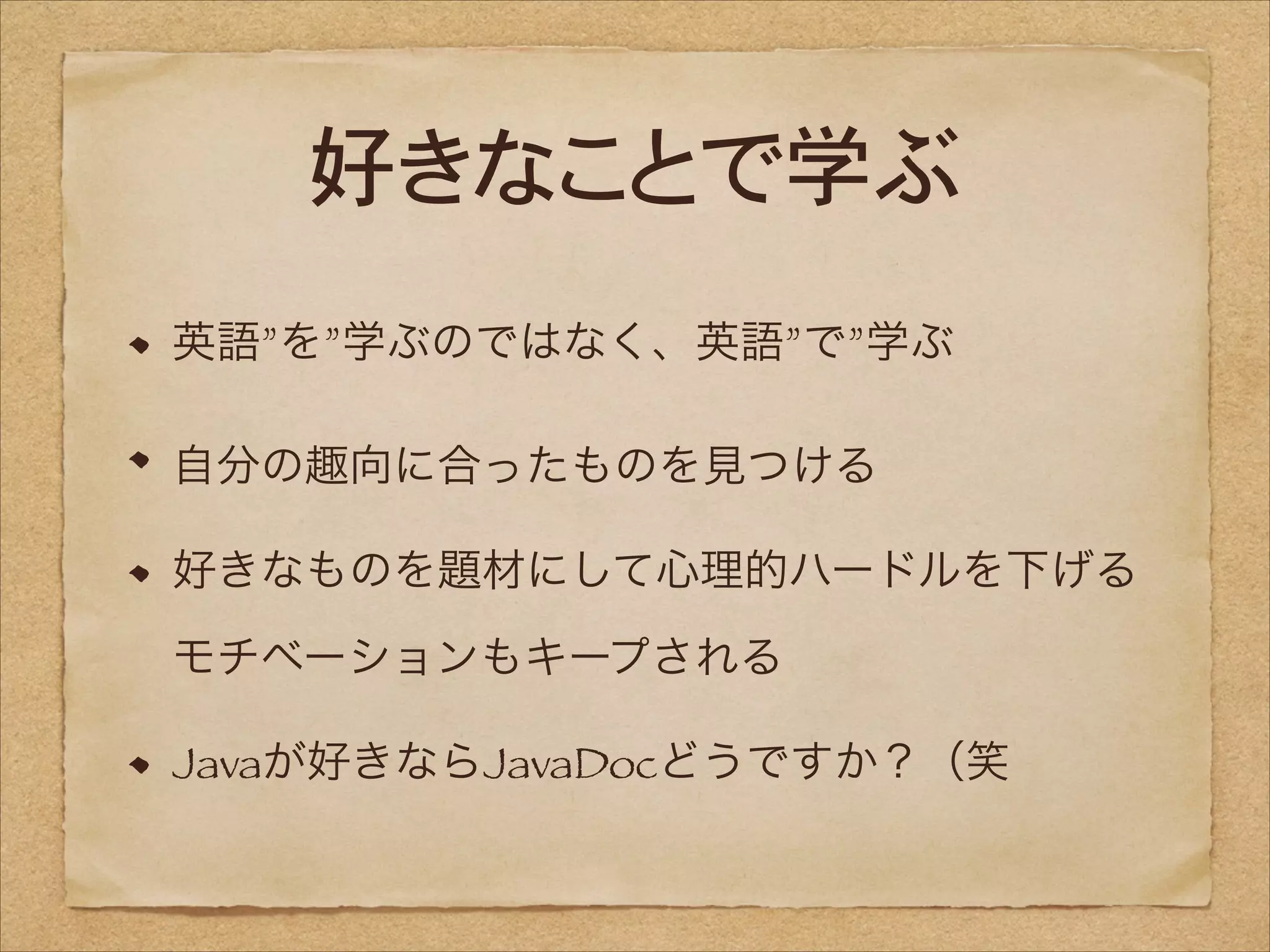 好きなことで学ぶ
英語”を”学ぶのではなく、英語”で”学ぶ
自分の趣向に合ったものを見つける
好きなものを題材にして心理的ハードルを下げる 
モチベーションもキープされる
Javaが好きならJavaDocどうですか？（笑

 