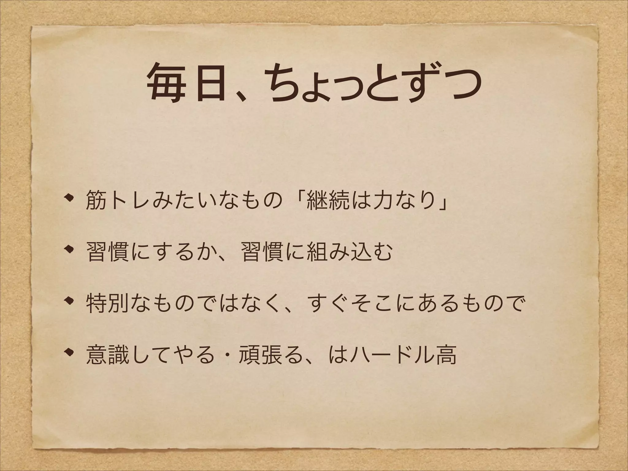 毎日、ちょっとずつ
筋トレみたいなもの「継続は力なり」
習慣にするか、習慣に組み込む
特別なものではなく、すぐそこにあるもので
意識してやる・頑張る、はハードル高

 