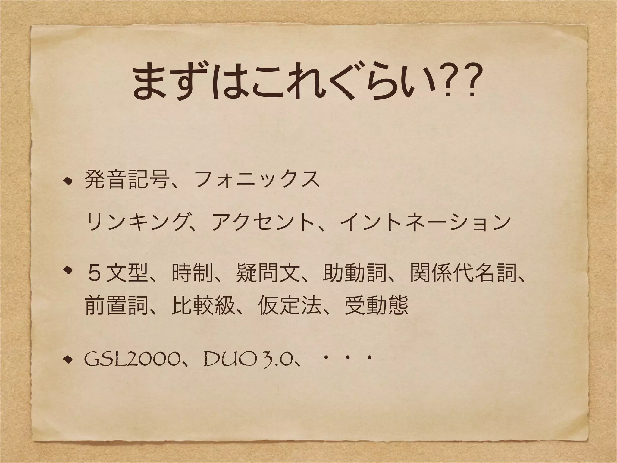 まずはこれぐらい??
発音記号、フォニックス 
リンキング、アクセント、イントネーション
５文型、時制、疑問文、助動詞、関係代名詞、
前置詞、比較級、仮定法、受動態
GSL2000、DUO 3.0、・・・

 