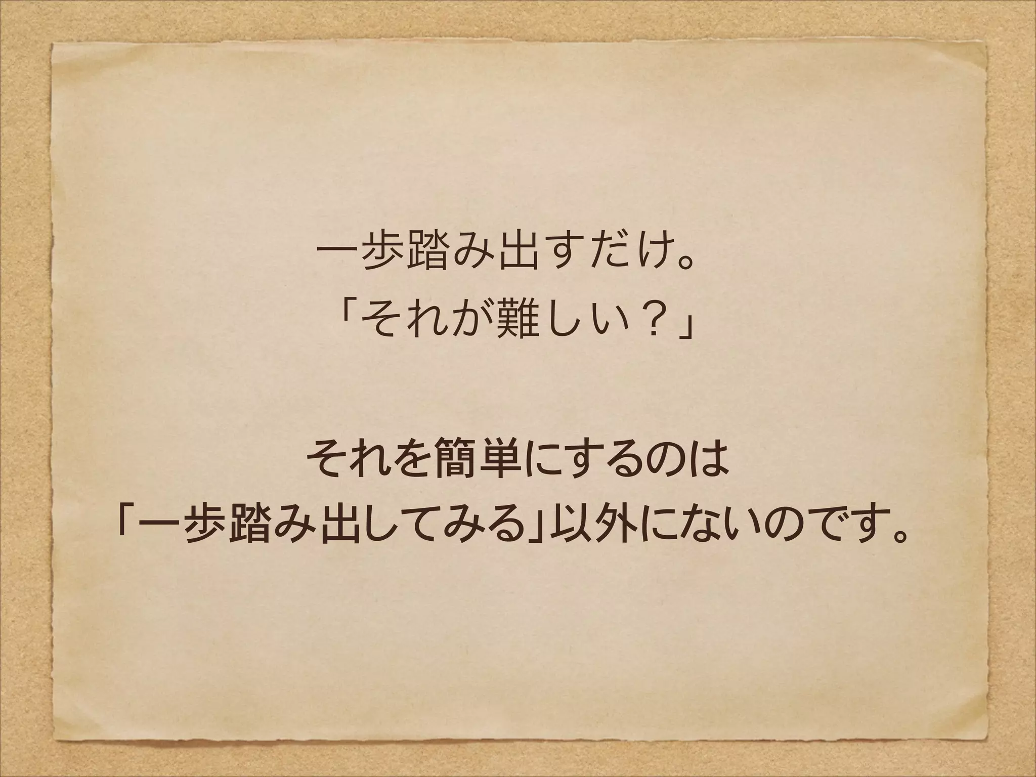 一歩踏み出すだけ。
「それが難しい？」
!

それを簡単にするのは
「一歩踏み出してみる」以外にないのです。

 