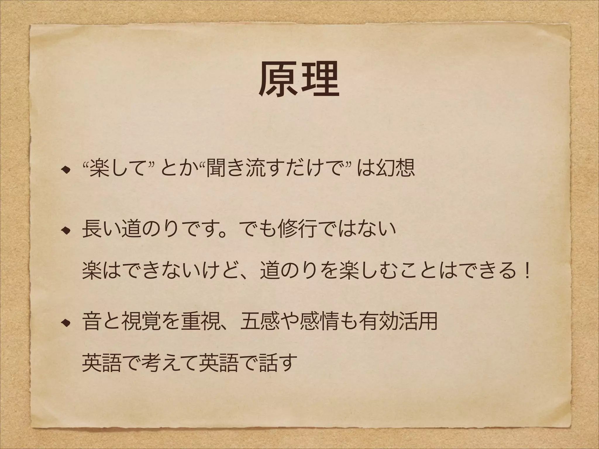 原理
“楽して” とか“聞き流すだけで” は幻想
長い道のりです。でも修行ではない 
楽はできないけど、道のりを楽しむことはできる！
音と視覚を重視、五感や感情も有効活用 
英語で考えて英語で話す

 