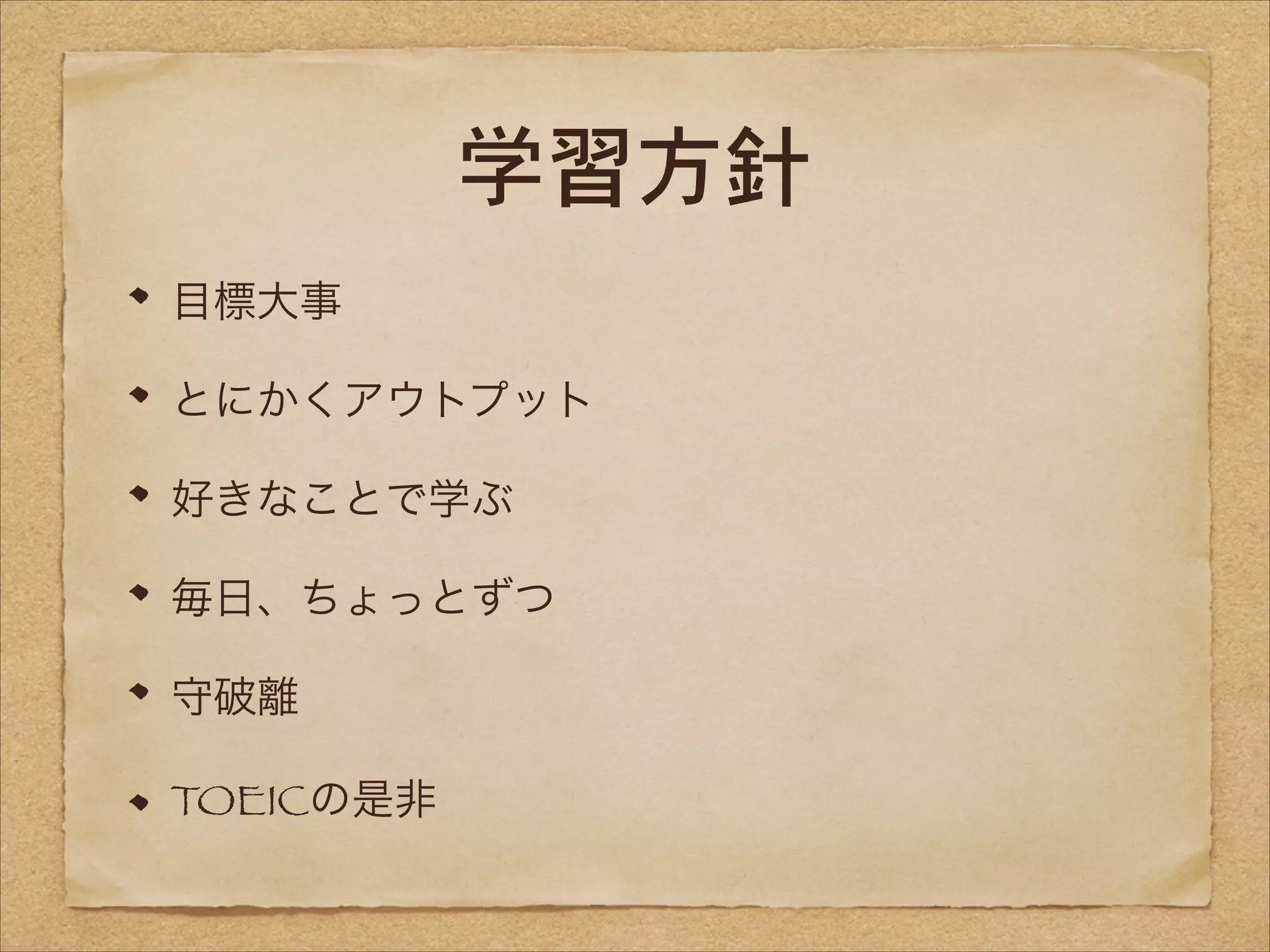 学習方針
目標大事
とにかくアウトプット
好きなことで学ぶ
毎日、ちょっとずつ
守破離
TOEICの是非

 