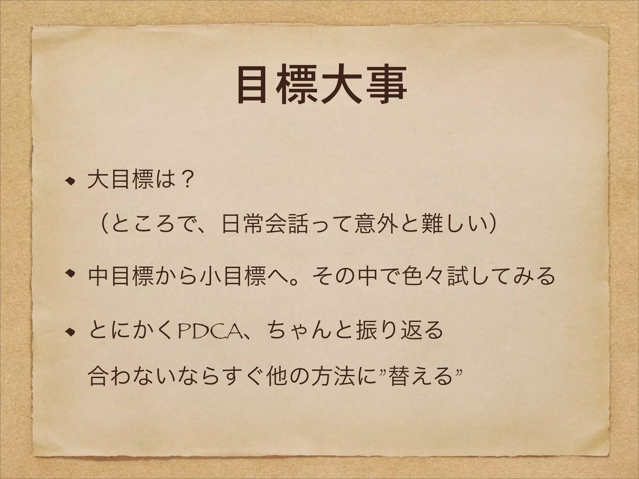 目標大事
大目標は？ 
（ところで、日常会話って意外と難しい）
中目標から小目標へ。その中で色々試してみる
とにかくPDCA、ちゃんと振り返る 
合わないならすぐ他の方法に”替える”

 