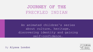 An animated children’s series
about culture, heritage,
discovering identity and gaining
self-confidence.
JOURNEY OF THE
FRECKLED INDIAN
By Alyssa London
 