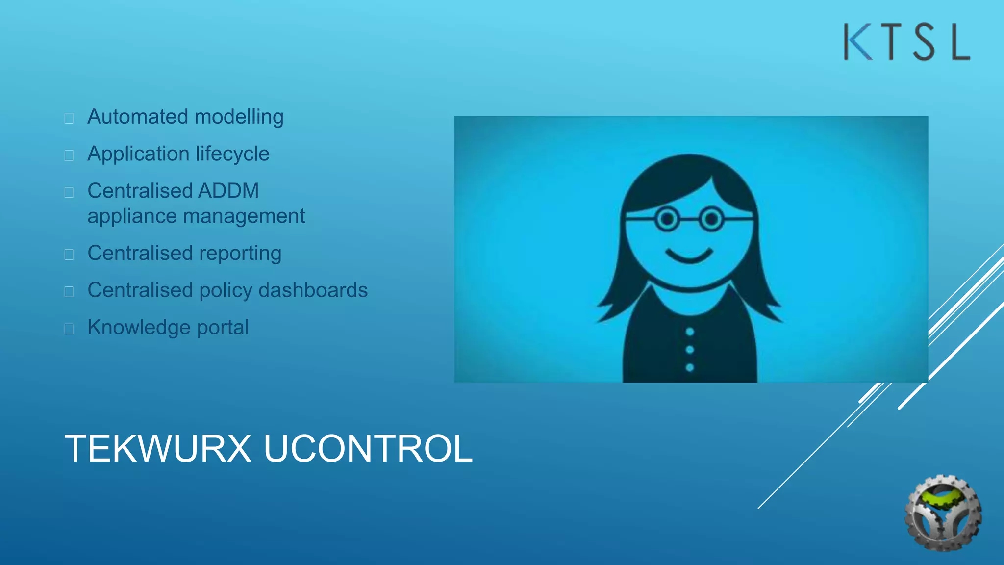 TEKWURX UCONTROL
 Automated modelling
 Application lifecycle
 Centralised ADDM
appliance management
 Centralised reporting
 Centralised policy dashboards
 Knowledge portal
 
