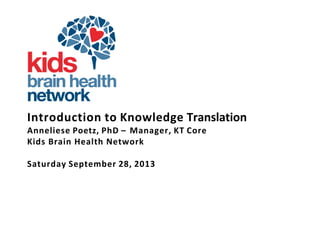 Introduction to Knowledge Translation
Anneliese Poetz, PhD – Manager, KT Core
Kids Brain Health Network
Saturday September 28, 2013
 