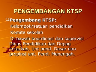 PENGEMBANGAN KTSP
Pengembang KTSP:
 Kelompok/satuan pendidikan
 Komite sekolah
 Di bawah koordinasi dan supervisi
 Dinas Pendidikan dan Depag
 kota/kab. Unt pend. Dasar dan
 propinsi unt. Pend. Menengah.
 