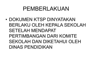 PEMBERLAKUAN
• DOKUMEN KTSP DINYATAKAN
BERLAKU OLEH KEPALA SEKOLAH
SETELAH MENDAPAT
PERTIMBANGAN DARI KOMITE
SEKOLAH DAN DIKETAHUI OLEH
DINAS PENDIDIKAN
 