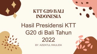 Hasil Presidensi KTT
G20 di Bali Tahun
2022
BY : AZIZATUL MAULIDA
 