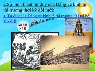2.Sự hình thành tư duy của Đảng về kinh tế
thị trường thời kỳ đổi mới:
a. Tư duy của Đảng về kinh tế thị trường từ Đại hội
VI-VIII
Xã hội
Nô lệ

Xã hội
pk

Xã hội
TBCN

 