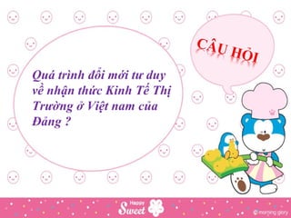 Quá trình đổi mới tư duy
về nhận thức Kinh Tế Thị
Trường ở Việt nam của
Đảng ?

 