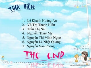 1.
2.
3.
4.
5.
6.
7.

Lê Khánh Hoàng An
Võ Thị Thanh Hiền
Trần Thị Na
Nguyễn Thùy My
Nguyễn Thị Minh Ngọc
Nguyễn Lê Nhật Quang
Nguyễn Văn Phong

 