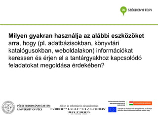 Milyen gyakran használja az alábbi eszközöket
arra, hogy (pl. adatbázisokban, könyvtári
katalógusokban, weboldalakon) információkat
keressen és érjen el a tantárgyakhoz kapcsolódó
feladatokat megoldása érdekében?

Jól-lét az információs társadalomban
TÁMOP-4.2.2.C-11/1/KONV2012-0005
Dr. Koltay Tibor

 