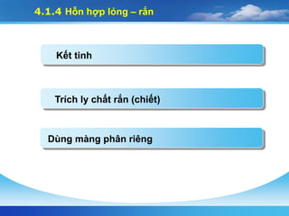 4.1.4 Hỗn hợp lỏng – rắn
Kết tinh
Trích ly chất rắn (chiết)
Dùng màng phân riêng
 