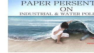 PAPER PERSENT
ON
INDUSTRIAL & WATER POLL
PRES
ABHISH
 