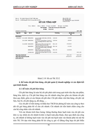 KHÓA LUẬN TỐT NGHIỆP KHOA KẾ TOÁN
Hình 2.19: Sổ cái TK 5212
4. Kế toán chi phí bán hàng, chi phí quản lý doanh nghiệp và xác định kết
quả kinh doanh.
4.1. Kế toán chi phí bán hàng.
Chi phí bán hàng là toàn bộ chi phí phát sinh trong quá trình tiêu thụ sản phẩm,
hàng hóa, dịch vụ. Chi phí bán hàng của chi nhánh cũng bao gồm các khoản chi phí
theo quy định, gồm có các khoản chi phí như: Chi phí nhân viên bán hàng, chi phí vật
liệu, bao bì, chi phí dụng cụ, đồ dùng, …
Các chi phí về tiền lương và khấu hao TSCĐ do phòng kế toán của công ty theo
dõi rồi gửi bảng phân bổ về cho chi nhánh. Chi nhánh chỉ tiến hành chấm công cho
cán bộ công nhân viên chi nhánh.
Với các khoản trích theo lương: thông thường được hạch toán vào chi phí của
đơn vị, tuy nhiên do chi nhánh là đơn vị hạch toán phụ thuộc, theo quy định của công
ty, chi nhánh sẽ không hạch toán vào chi phí mà hạch toán vào khoản phải trả nội bộ
trên TK 336 dựa trên bảng phân bổ do công ty gửi về (Bảng tổng hợp chi phí khấu
41
 