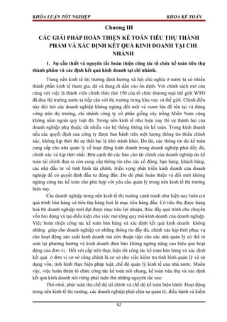 KHÓA LUẬN TỐT NGHIỆP KHOA KẾ TOÁN
Chương III
CÁC GIẢI PHÁP HOÀN THIỆN KẾ TOÁN TIÊU THỤ THÀNH
PHẨM VÀ XÁC ĐỊNH KẾT QUẢ KINH DOANH TẠI CHI
NHÁNH
1. Sự cần thiết và nguyên tắc hoàn thiện công tác tổ chức kế toán tiêu thụ
thành phẩm và xác định kết quả kinh doanh tại chi nhánh.
Trong nền kinh tế thị trường định hướng xã hội chủ nghĩa ở nước ta có nhiều
thành phần kinh tế tham gia, đã và đang đi dần vào ổn định. Với chính sách mở cửa
cùng với việc là thành viên chính thức thứ 150 của tổ chức thương mại thế giới WTO
đã đưa thị trường nước ta tiếp cận với thị trường trong khu vực và thế giới. Chính điều
này đòi hỏi các doanh nghiệp không ngừng đổi mới và vươn lên để tồn tại và đứng
vững trên thị trường, chi nhánh công ty cổ phần giống cây trồng Miền Nam cũng
không nằm ngoài quy luật đó. Trong nền kinh tế như hiện nay thì sự thành bại của
doanh nghiệp phụ thuộc rất nhiều vào hệ thống thông tin kế toán. Trong kinh doanh
nếu các quyết định của công ty được ban hành trên một lượng thông tin thiếu chính
xác, không kịp thời thì sự thất bại là khó tránh khỏi. Do đó, các thông tin do kế toán
cung cấp cho nhà quản lý về hoạt động kinh doanh trong doanh nghiệp phải đầy đủ,
chính xác và kịp thời nhất .Bên cạnh đó các báo cáo tài chính của doanh nghiệp do kế
toán tài chính đưa ra còn cung cấp thông tin cho các cổ đông, bạn hàng, khách hàng,
các nhà đầu tư về tình hình tài chính, triển vọng phát triển kinh doanh của doanh
nghiệp để có quyết định đầu tư đúng đắn .Do đó phải hoàn thiện và đổi mới không
ngừng công tác kế toán cho phù hợp với yêu cầu quản lý trong nền kinh tế thị trường
hiện nay.
Các doanh nghiệp trong nền kinh tế thị trường cạnh tranh như hiện nay luôn coi
quá trình bán hàng và tiêu thụ hàng hoá là mục tiêu hàng đầu. Có tiêu thụ được hàng
hoá thì doanh nghiệp mới đạt được mục tiêu lợi nhuận, thúc đẩy quá trình chu chuyển
vốn lưu động và tạo điều kiện cho việc mở rộng quy mô kinh doanh của doanh nghiệp.
Việc hoàn thiện công tác kế toán bán hàng và xác định kết quả kinh doanh không
những giúp cho doanh nghiệp có những thông tin đầy đủ, chính xác kịp thời phục vụ
cho hoạt động sản xuất kinh doanh mà còn thuận tiện cho các nhà quản lý có thể rà
soát lại phương hướng và kinh doanh đảm bảo không ngừng nâng cao hiệu quả hoạt
động của đơn vị . Đối với cấp trên thực hiện tốt công tác kế toán bán hàng và xác định
kết quả ở đơn vị cơ sở cũng chính là cơ sở cho việc kiểm tra tình hình quản lý và sử
dụng vốn, tình hình thực hiện pháp luật, chế độ quản lý kinh tế của nhà nước. Muốn
vậy, việc hoàn thiện tổ chức công tác kế toán nói chung, kế toán tiêu thụ và xác định
kết quả kinh doanh nói riêng phải tuân thủ những nguyên tắc sau:
Thứ nhất, phải tuân thủ chế độ tài chính và chế độ kế toán hiện hành: Hoạt động
trong nền kinh tế thị trường, các doanh nghiệp phải chịu sự quản lý, điều hành và kiểm
62
 