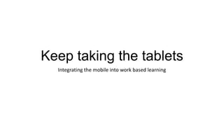 Keep taking the tablets
Integrating the mobile into work based learning

 