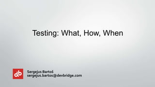 Sergejus Bartoš
sergejus.bartos@devbridge.com
Testing: What, How, When
 