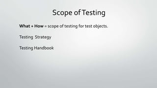 Scope ofTesting
What + How = scope of testing for test objects.
Testing Strategy
Testing Handbook
 
