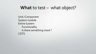 What to test – what object?
Unit / Component
System module
Entire System
Functionality
Is there something more ?
COTS
 