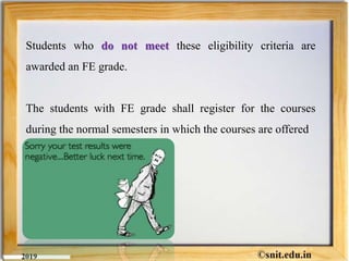 Students who do not meet these eligibility criteria are
awarded an FE grade.
The students with FE grade shall register for the courses
during the normal semesters in which the courses are offered
 