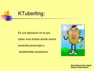 KTuberling:


Es una aplicación en la que

sobre unos fondos donde vamos

poniendo personajes y

añadiéndoles accesorios.




                                María Malvina Ruiz Ingold
                                Maestra Dinamizadora
 