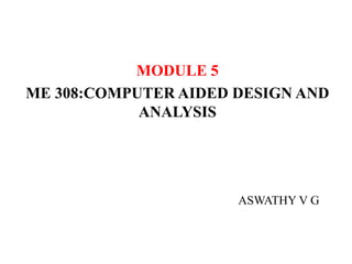 MODULE 5
ME 308:COMPUTER AIDED DESIGN AND
ANALYSIS
ASWATHY V G
 