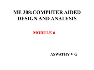 ME 308:COMPUTER AIDED
DESIGN AND ANALYSIS
ASWATHY V G
MODULE 6
 