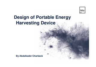 Design of Portable Energy
Harvesting Device
1
By Abdalkader Charbeck
 
