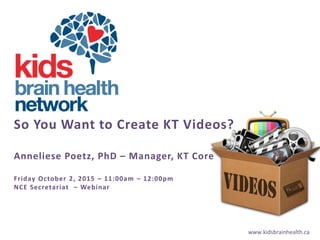 www.kidsbrainhealth.ca
So You Want to Create KT Videos?
Anneliese Poetz, PhD – Manager, KT Core
Friday October 2, 2015 – 11:00am – 12:00pm
NCE Secretariat – Webinar
 
