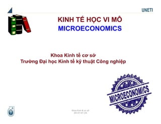 Khoa Kinh tế cơ sở
ĐH KT-KT CN
KINH TẾ HỌC VI MÔ
MICROECONOMICS
Khoa Kinh tế cơ sở
Trường Đại học Kinh tế kỹ thuật Công nghiệp
 
