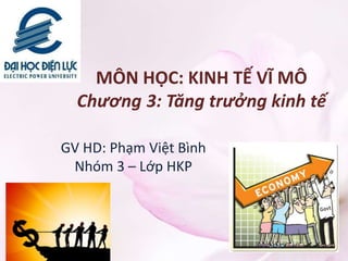 MÔN HỌC: KINH TẾ VĨ MÔ
Chương 3: Tăng trưởng kinh tế
GV HD: Phạm Việt Bình
Nhóm 3 – Lớp HKP
 