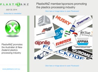 Subscribe to newsletter
www.plastixanz.com.au
JULY 22, 2014
PlastixANZ promotes
the Australian & New
Zealand plastics
processing industry
PlastixANZ member/sponsors promoting
the plastics processing industry
Click here or image above to open Flowboard
Click here or image below to open Flowboard
 