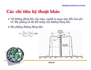 BioMedical Electronics Center
C¸c chØ tiªu kü thuËt kh¸c
• VÒ ®−êng ®ång liÒu cña m¸y, ng−êi ta quan t©m ®Õn hai yÕu
tè: §é ph¼ng vµ ®é ®èi xøng cña ®−êng ®ång liÒu.
• §é ph¼ng ®−êng ®ång liÒu:
100minmax
×
+
−
=
II
II
F
Slide 36
minmax + II
 