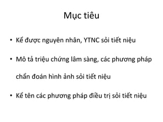 Mục tiêu
• Kể được nguyên nhân, YTNC sỏi tiết niệu
• Mô tả triệu chứng lâm sàng, các phương pháp
chẩn đoán hình ảnh sỏi tiết niệu
• Kể tên các phương pháp điều trị sỏi tiết niệu
 