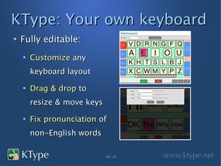 KType: Your own keyboard
●
    Fully editable:
    ●
        Customize any
        keyboard layout
    ●
        Drag & drop to
        resize & move keys
    ●
        Fix pronunciation of
        non-English words

                             19 / 23
 