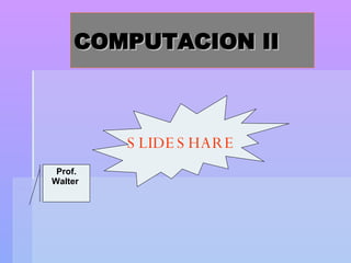 COMPUTACION II SLIDESHARE Prof. Walter  
