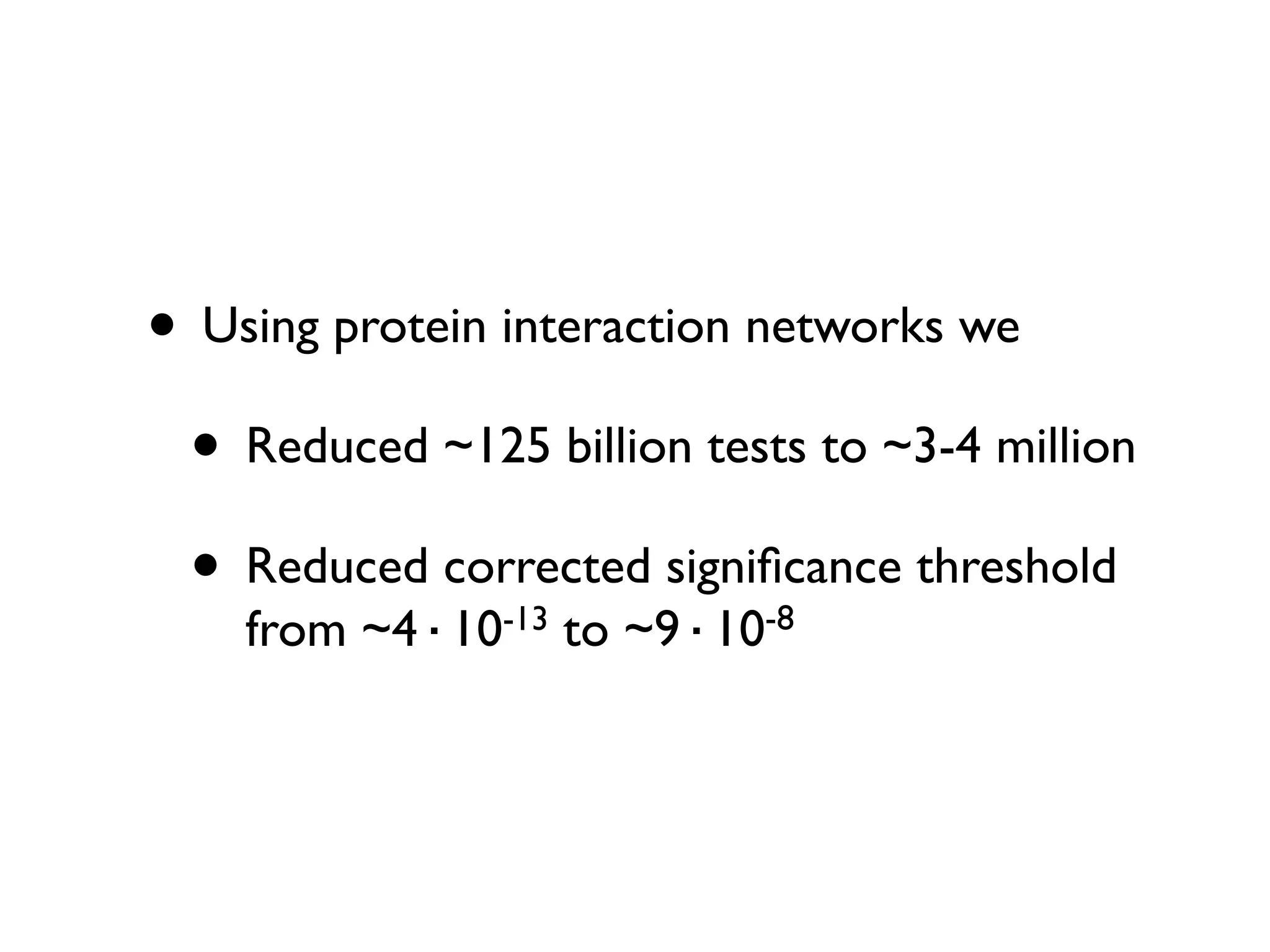 • Using protein interaction networks we
 • Reduced ~125 billion tests to ~3-4 million
 • Reduced corrected signiﬁcance threshold
                                -8
    from   ~4·10-13   to   ~9·10
 
