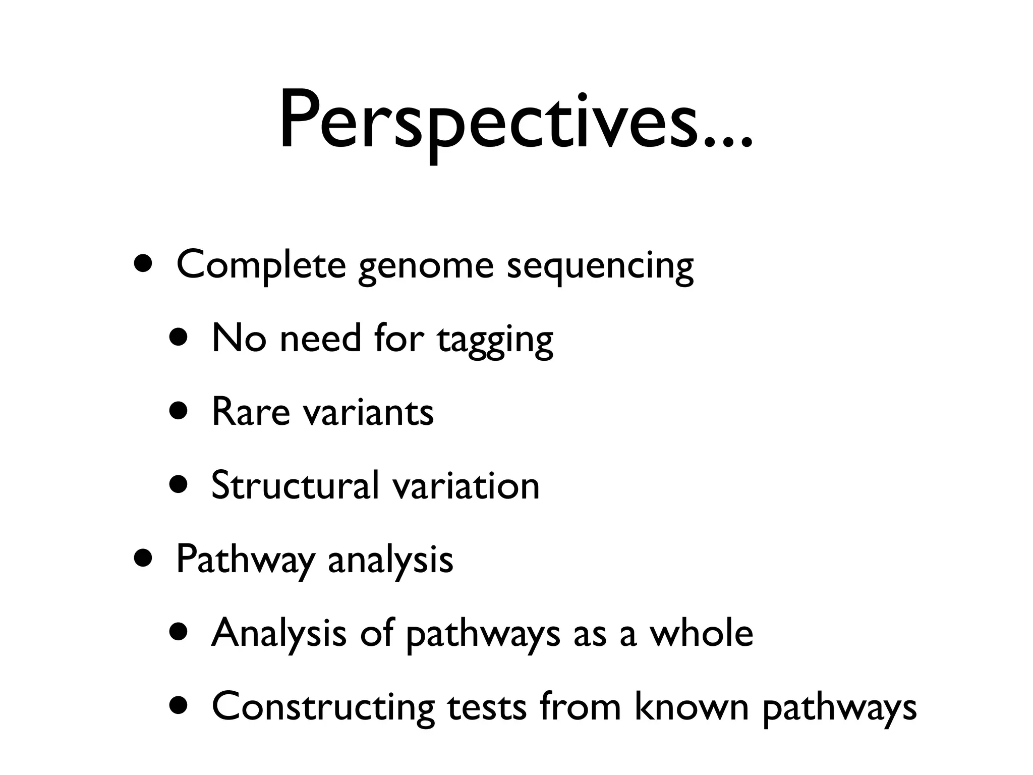 Perspectives...
• Complete genome sequencing
 • No need for tagging
 • Rare variants
 • Structural variation
• Pathway analysis
 • Analysis of pathways as a whole
 • Constructing tests from known pathways
 