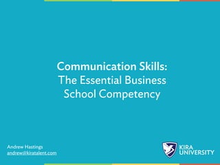 Communication Skills
The Essential Business School Competency
Andrew Hastings
andrew@kiratalent.com
 