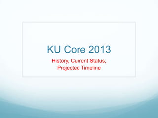 KU Core 2013
History, Current Status,
  Projected Timeline
 