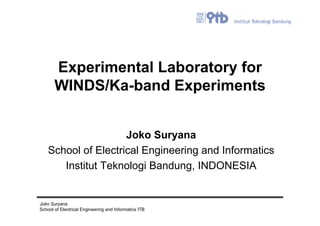 Experimental Laboratory for
       WINDS/Ka-band Experiments


                     Joko Suryana
    School of Electrical Engineering and Informatics
       Institut Teknologi Bandung, INDONESIA


Joko Suryana
School of Electrical Engineering and Informatics ITB
 