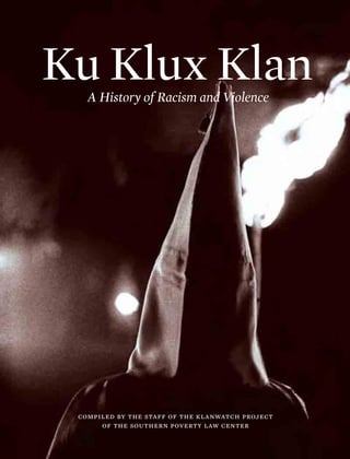 Ku Klux Klan
   A History of Racism and Violence




 compiled by the staff of the klanwatch project
      of the southern poverty law center
 