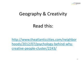 Geography & Creativity

               Read this:

• http://www.theatlanticcities.com/neighbor
  hoods/2012/07/psychology-behind-why-
  creative-people-cluster/2243/

                                              10
 