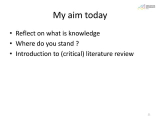 My aim today
• Reflect on what is knowledge
• Where do you stand ?
• Introduction to (critical) literature review




                                                 21
 